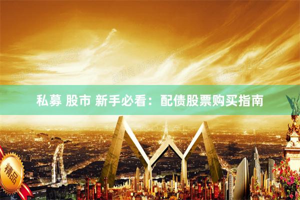 私募 股市 新手必看：配债股票购买指南