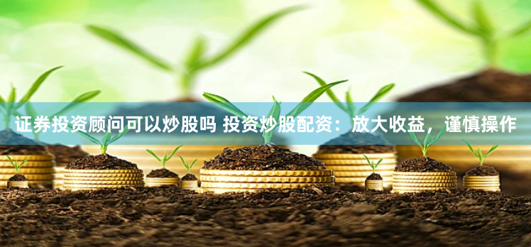证券投资顾问可以炒股吗 投资炒股配资：放大收益，谨慎操作