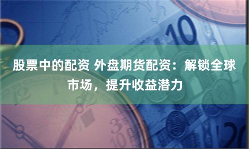 股票中的配资 外盘期货配资：解锁全球市场，提升收益潜力