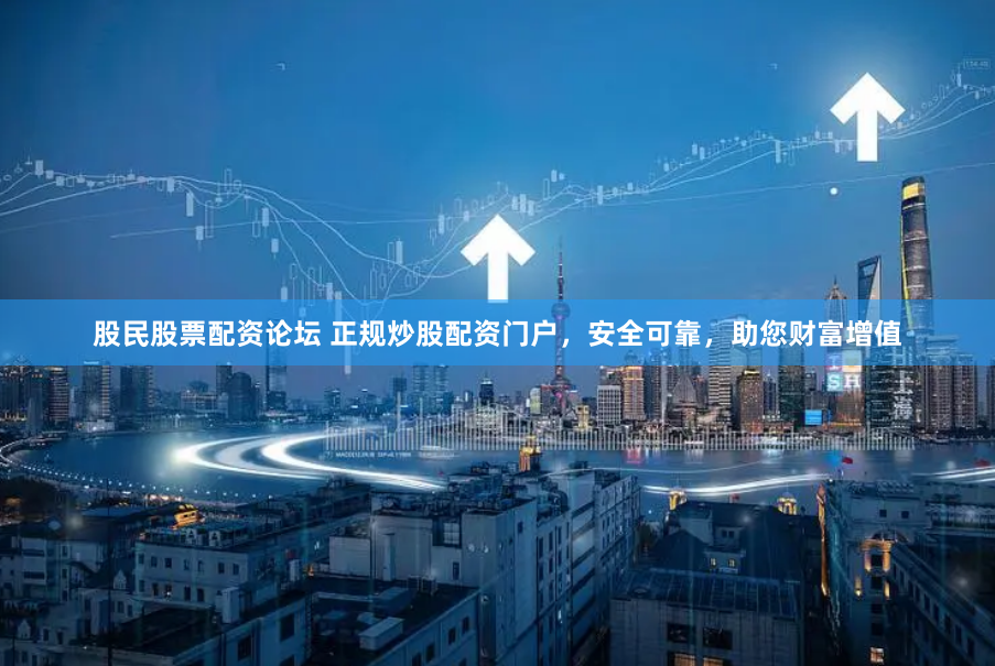 股民股票配资论坛 正规炒股配资门户，安全可靠，助您财富增值