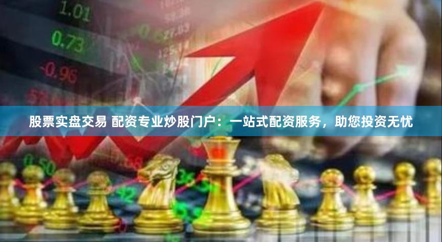 股票实盘交易 配资专业炒股门户：一站式配资服务，助您投资无忧