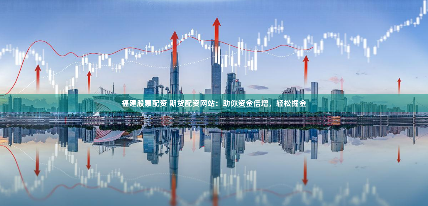 福建股票配资 期货配资网站：助你资金倍增，轻松掘金
