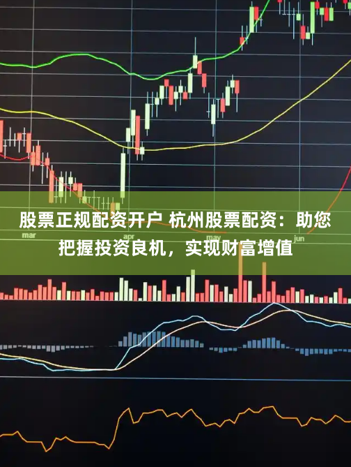 股票正规配资开户 杭州股票配资：助您把握投资良机，实现财富增值