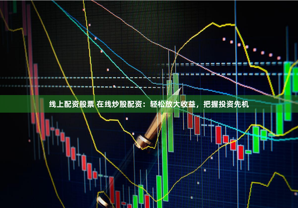 线上配资股票 在线炒股配资：轻松放大收益，把握投资先机