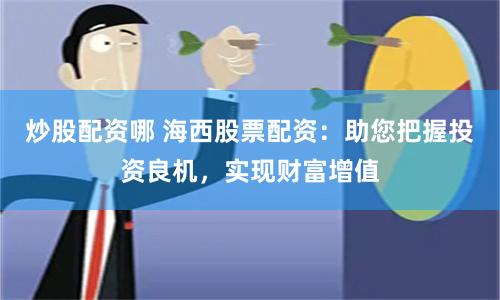 炒股配资哪 海西股票配资：助您把握投资良机，实现财富增值