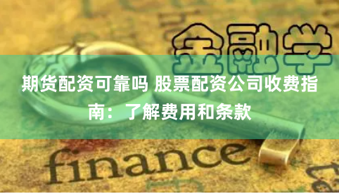 期货配资可靠吗 股票配资公司收费指南：了解费用和条款