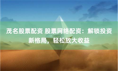 茂名股票配资 股票网络配资：解锁投资新格局，轻松放大收益