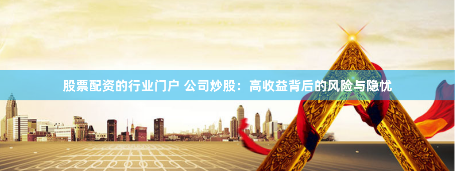 股票配资的行业门户 公司炒股：高收益背后的风险与隐忧