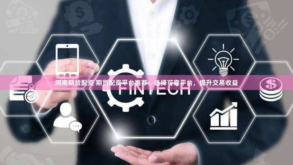 河南期货配资 期货配资平台推荐：选择可靠平台，提升交易收益