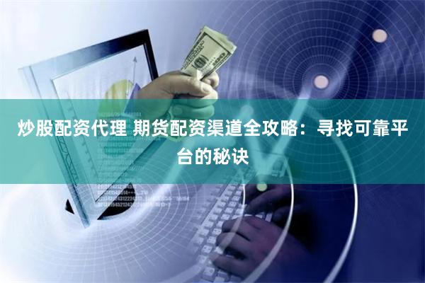 炒股配资代理 期货配资渠道全攻略：寻找可靠平台的秘诀