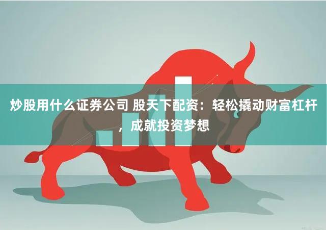 炒股用什么证券公司 股天下配资:轻松撬动财富杠杆,成就投资梦想