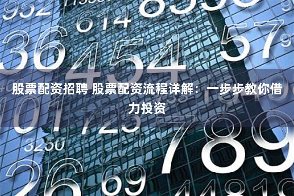 股票配资招聘 股票配资流程详解：一步步教你借力投资