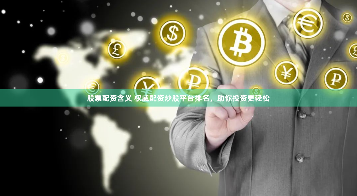 股票配资含义 权威配资炒股平台排名，助你投资更轻松
