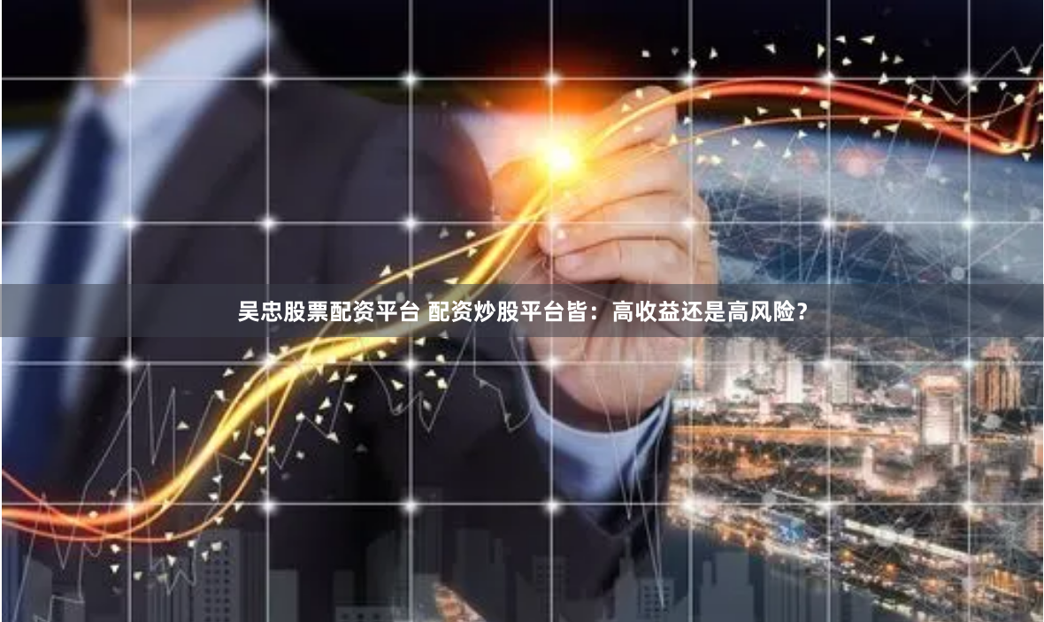吴忠股票配资平台 配资炒股平台皆：高收益还是高风险？