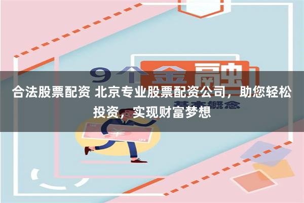 合法股票配资 北京专业股票配资公司，助您轻松投资，实现财富梦想