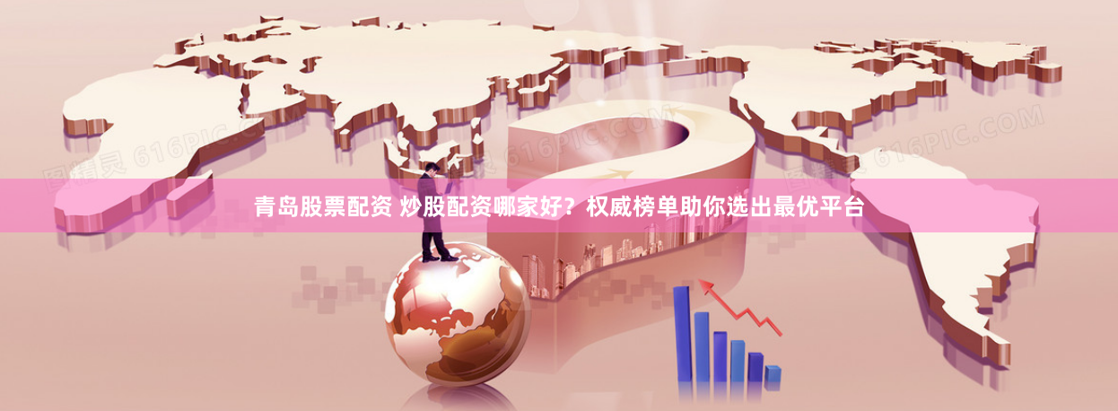 青岛股票配资 炒股配资哪家好？权威榜单助你选出最优平台