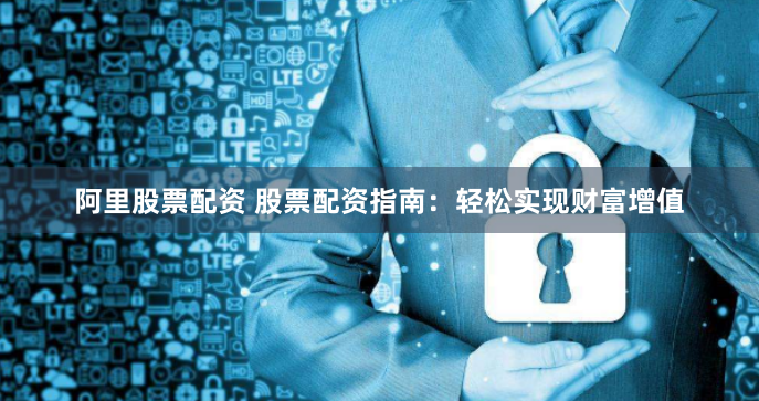 阿里股票配资 股票配资指南：轻松实现财富增值