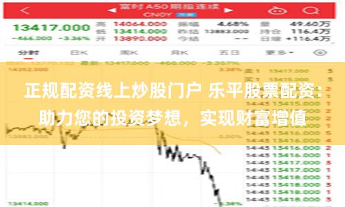 正规配资线上炒股门户 乐平股票配资：助力您的投资梦想，实现财富增值