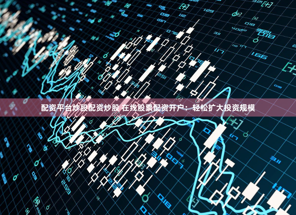 配资平台炒股配资炒股 在线股票配资开户：轻松扩大投资规模