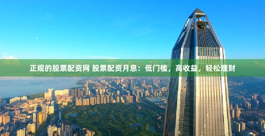 正规的股票配资网 股票配资月息：低门槛，高收益，轻松理财