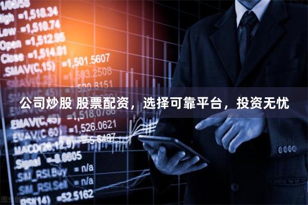 公司炒股 股票配资，选择可靠平台，投资无忧