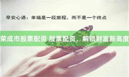 荣成市股票配资 股票配资，解锁财富新高度