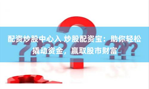 配资炒股中心入 炒股配资宝：助你轻松撬动资金，赢取股市财富