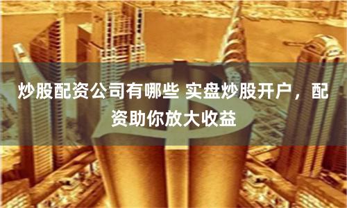 炒股配资公司有哪些 实盘炒股开户,配资助你放大收益