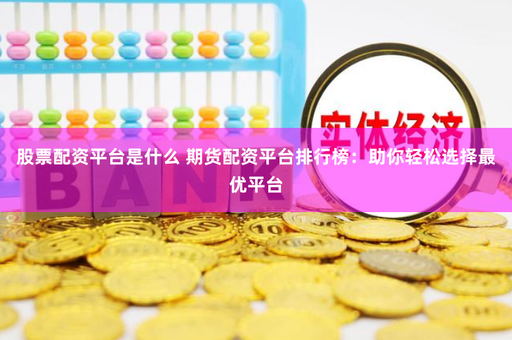 股票配资平台是什么 期货配资平台排行榜：助你轻松选择最优平台