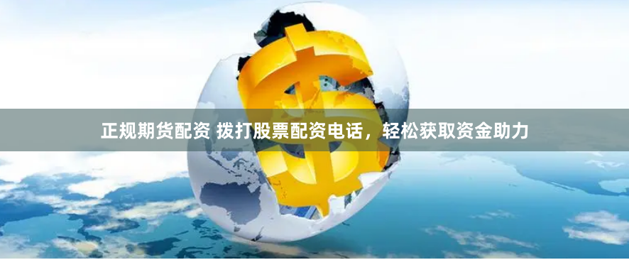 正规期货配资 拨打股票配资电话，轻松获取资金助力