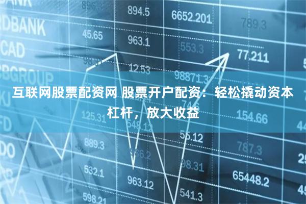 互联网股票配资网 股票开户配资：轻松撬动资本杠杆，放大收益