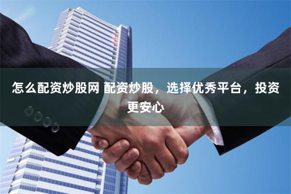怎么配资炒股网 配资炒股，选择优秀平台，投资更安心