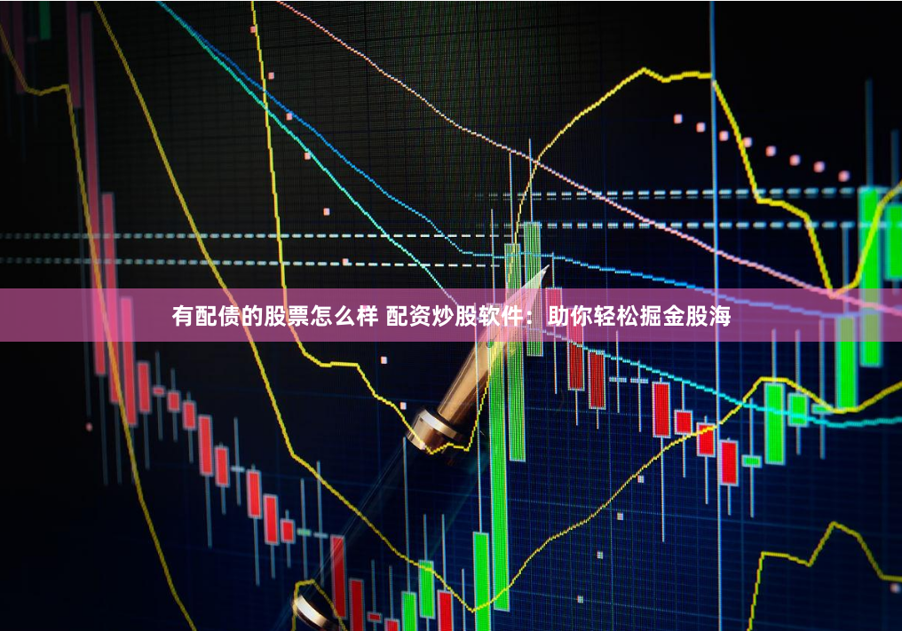 有配债的股票怎么样 配资炒股软件：助你轻松掘金股海