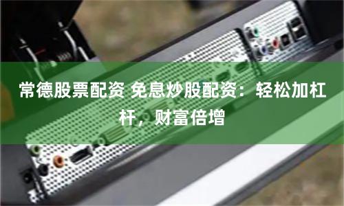 常德股票配资 免息炒股配资：轻松加杠杆，财富倍增