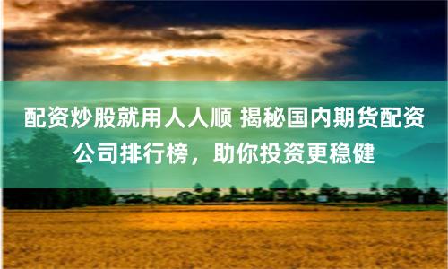 配资炒股就用人人顺 揭秘国内期货配资公司排行榜，助你投资更稳健