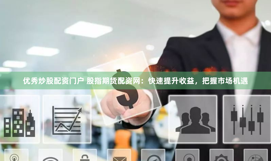 优秀炒股配资门户 股指期货配资网：快速提升收益，把握市场机遇