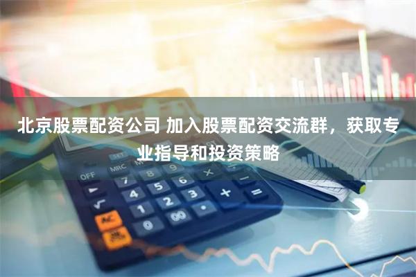 北京股票配资公司 加入股票配资交流群，获取专业指导和投资策略