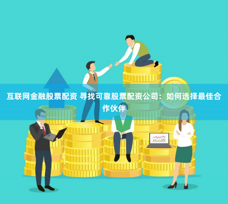 互联网金融股票配资 寻找可靠股票配资公司：如何选择最佳合作伙伴