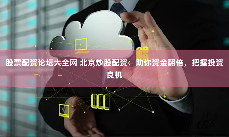 股票配资论坛大全网 北京炒股配资：助你资金翻倍，把握投资良机