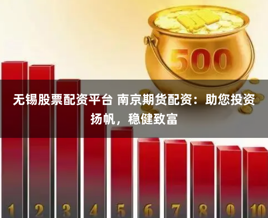 无锡股票配资平台 南京期货配资：助您投资扬帆，稳健致富