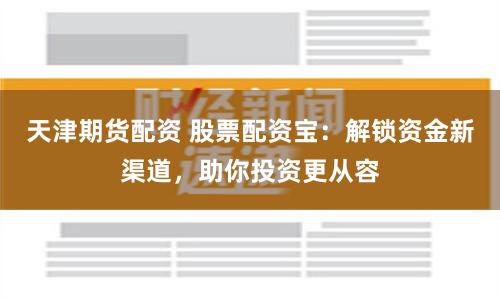 天津期货配资 股票配资宝：解锁资金新渠道，助你投资更从容
