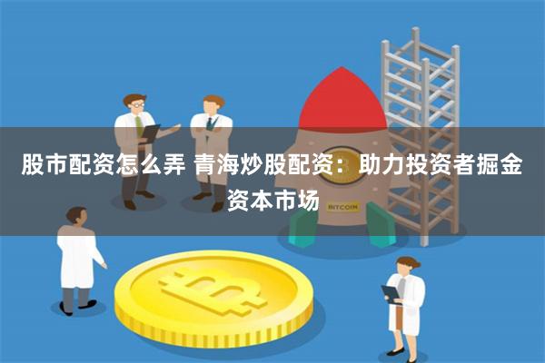 股市配资怎么弄 青海炒股配资：助力投资者掘金资本市场