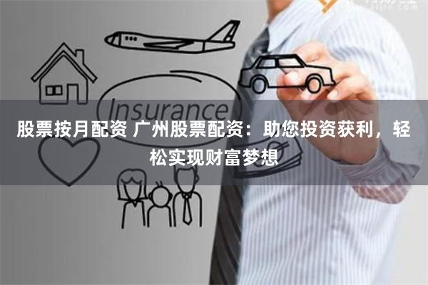 股票按月配资 广州股票配资：助您投资获利，轻松实现财富梦想