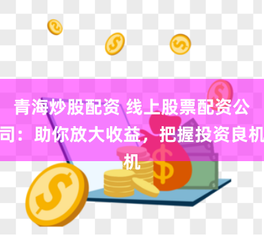 青海炒股配资 线上股票配资公司：助你放大收益，把握投资良机