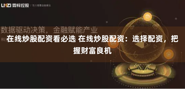 在线炒股配资看必选 在线炒股配资:选择配资,把握财富良机
