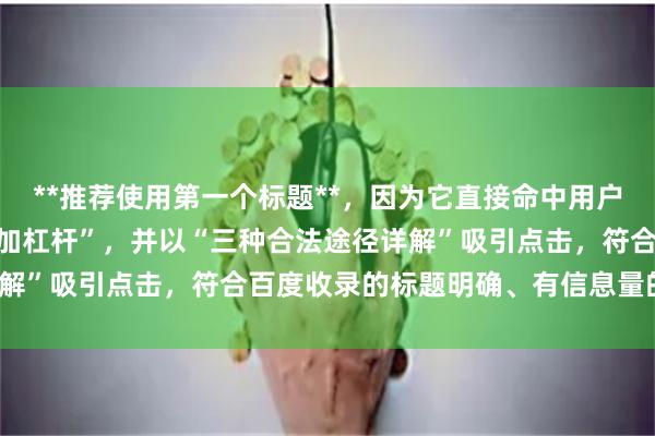 **推荐使用第一个标题**,因为它直接命中用户搜索问题“个人炒股怎么加杠杆”,并以“三种合法途径详解”吸引点击,符合百度收录的标题明确、有信息量的特点。