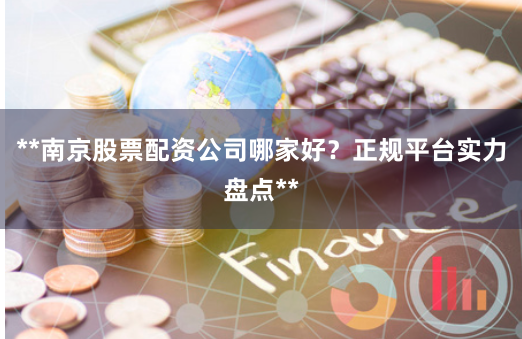 **南京股票配资公司哪家好？正规平台实力盘点**