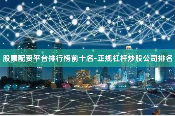 股票配资平台排行榜前十名-正规杠杆炒股公司排名