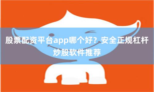 股票配资平台app哪个好？安全正规杠杆炒股软件推荐