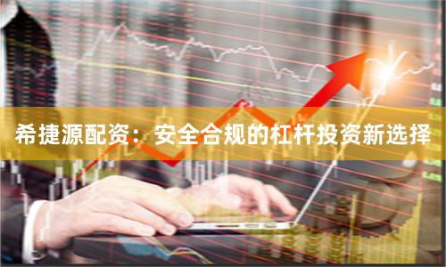 希捷源配资：安全合规的杠杆投资新选择